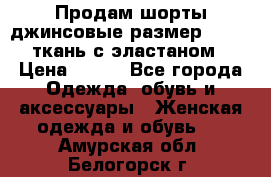 Продам шорты джинсовые размер 44 -46 ткань с эластаном › Цена ­ 700 - Все города Одежда, обувь и аксессуары » Женская одежда и обувь   . Амурская обл.,Белогорск г.